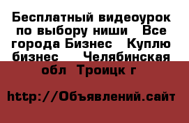 Бесплатный видеоурок по выбору ниши - Все города Бизнес » Куплю бизнес   . Челябинская обл.,Троицк г.